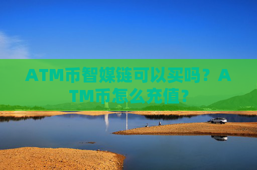 ATM币智媒链可以买吗？ATM币怎么充值？