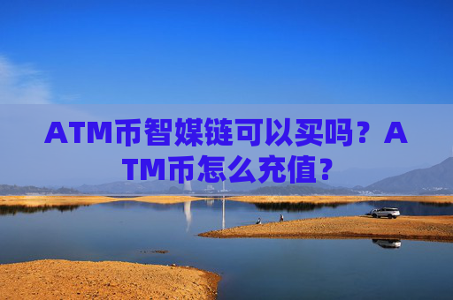 ATM币智媒链可以买吗？ATM币怎么充值？
