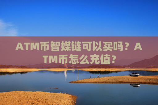 ATM币智媒链可以买吗?ATM币怎么充值?