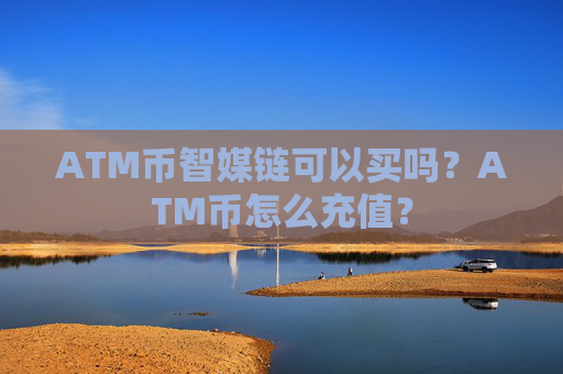 ATM币智媒链可以买吗?ATM币怎么充值?