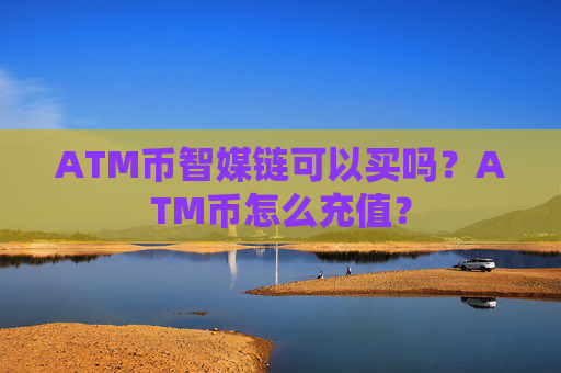 ATM币智媒链可以买吗?ATM币怎么充值?