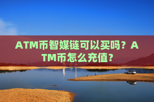 ATM币智媒链可以买吗？ATM币怎么充值？