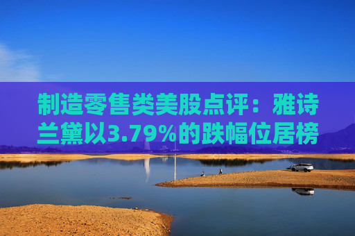 制造零售类美股点评:雅诗兰黛以3.79%的跌幅位居榜首