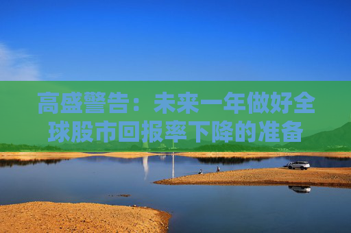 高盛警告:未来一年做好全球股市回报率下降的准备
