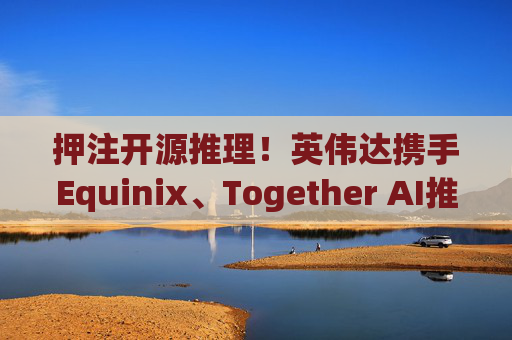 押注开源推理!英伟达携手Equinix、Together AI推出企业AI推理方案