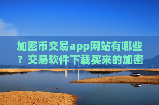 加密币交易app网站有哪些?交易软件下载买来的加密币