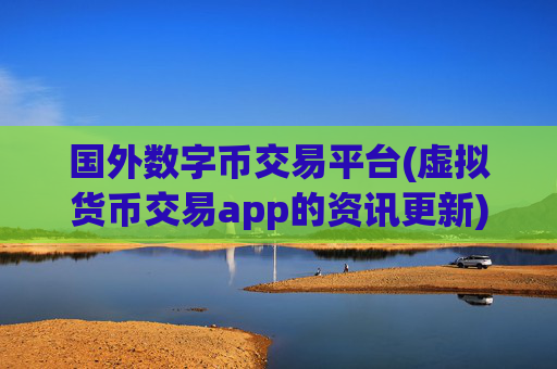 国外数字币交易平台(虚拟货币交易app的资讯更新)