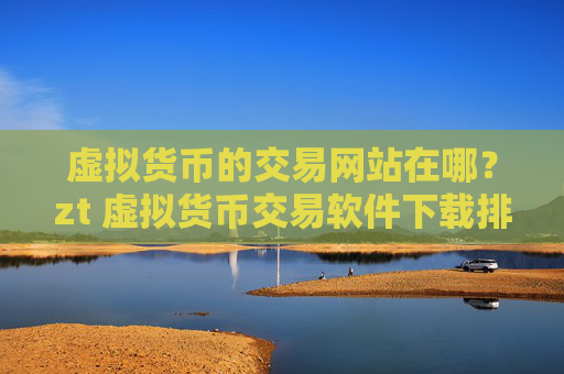 虚拟货币的交易网站在哪？zt 虚拟货币交易软件下载排名