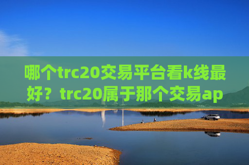 哪个trc20交易平台看k线最好?trc20属于那个交易app