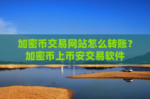 加密币交易网站怎么转账？加密币上币安交易软件