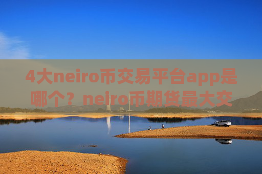 4大neiro币交易平台app是哪个?neiro币期货最大交易平台app
