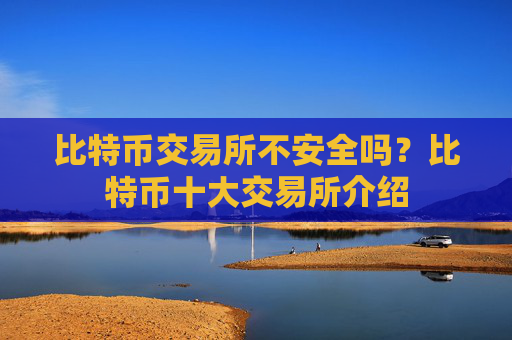 比特币交易所不安全吗?比特币十大交易所介绍