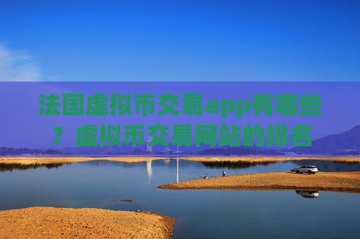 法国虚拟币交易app有哪些?虚拟币交易网站的排名