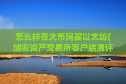 怎么样在火币网买以太坊(加密资产交易所客户端测评)