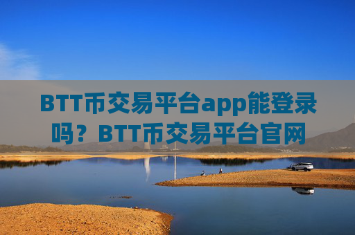 BTT币交易平台app能登录吗?BTT币交易平台官网