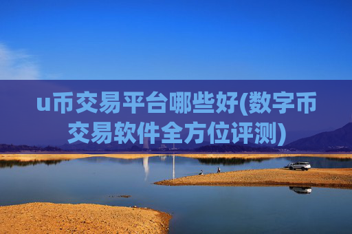 u币交易平台哪些好(数字币交易软件全方位评测)