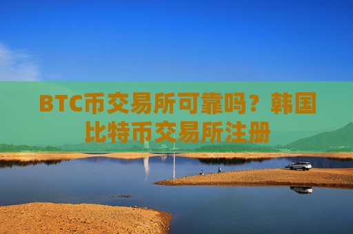 BTC币交易所可靠吗?韩国比特币交易所注册