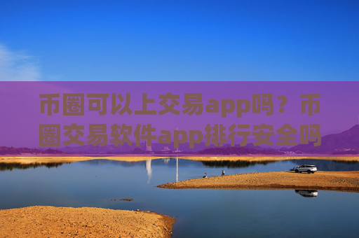 币圈可以上交易app吗?币圈交易软件app排行安全吗
