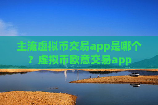 主流虚拟币交易app是哪个?虚拟币欧意交易app