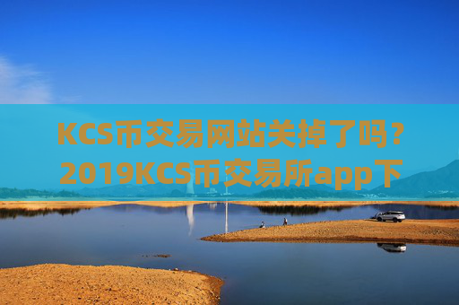 KCS币交易网站关掉了吗?2019KCS币交易所app下载排名
