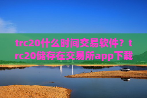 trc20什么时间交易软件？trc20储存在交易所app下载