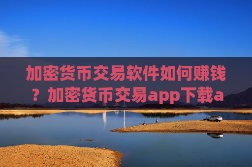加密货币交易软件如何赚钱？加密货币交易app下载app打不开了