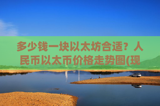 多少钱一块以太坊合适?人民币以太币价格走势图(现价24480.66元)
