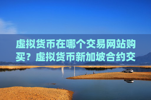 虚拟货币在哪个交易网站购买？虚拟货币新加坡合约交易app