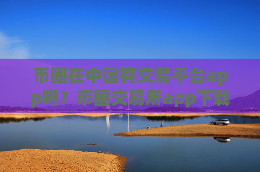 币圈在中国有交易平台app吗？币圈交易所app下载简介