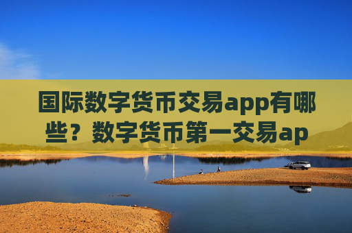 国际数字货币交易app有哪些?数字货币第一交易app登录