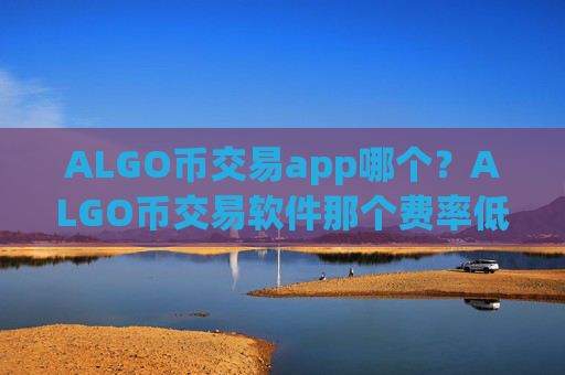 ALGO币交易app哪个？ALGO币交易软件那个费率低