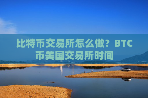 比特币交易所怎么做?BTC币美国交易所时间