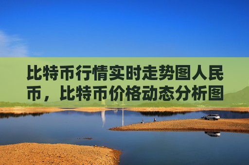 比特币行情实时走势图人民币,比特币价格动态分析图表