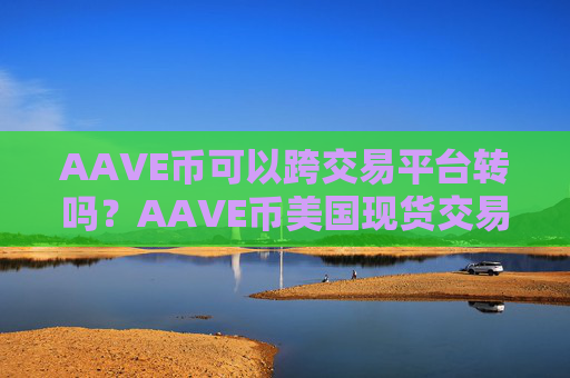 AAVE币可以跨交易平台转吗?AAVE币美国现货交易软件