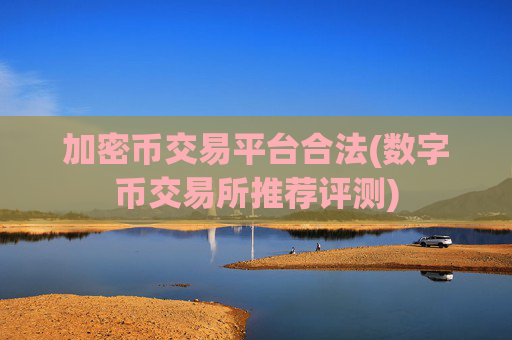 加密币交易平台合法(数字币交易所推荐评测)