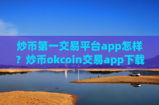 炒币第一交易平台app怎样？炒币okcoin交易app下载官网登录