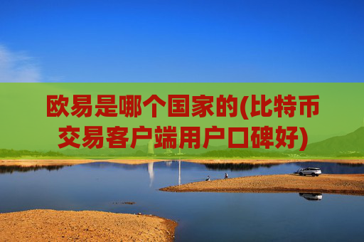 欧易是哪个国家的(比特币交易客户端用户口碑好)