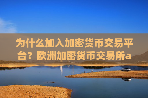 为什么加入加密货币交易平台？欧洲加密货币交易所app下载