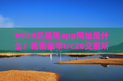 trc20交易所app网址是什么？我国最早trc20交易所app下载