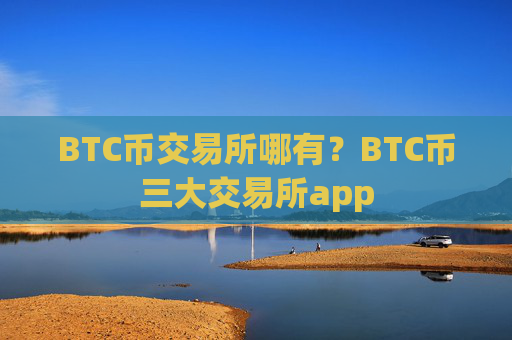 BTC币交易所哪有?BTC币三大交易所app