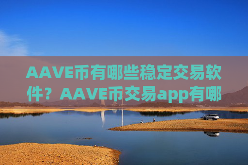 AAVE币有哪些稳定交易软件？AAVE币交易app有哪些意思