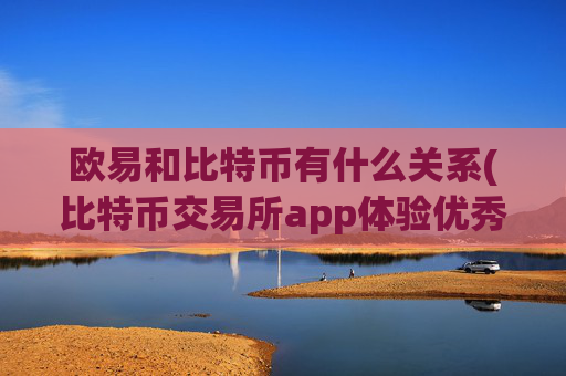 欧易和比特币有什么关系(比特币交易所app体验优秀)