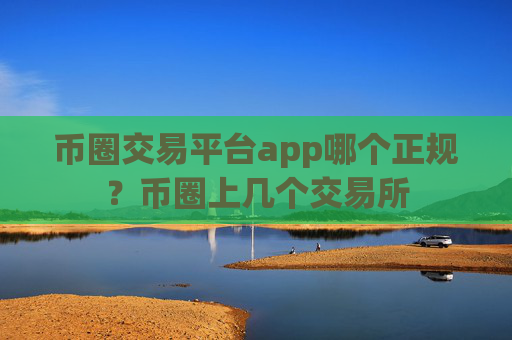 币圈交易平台app哪个正规?币圈上几个交易所