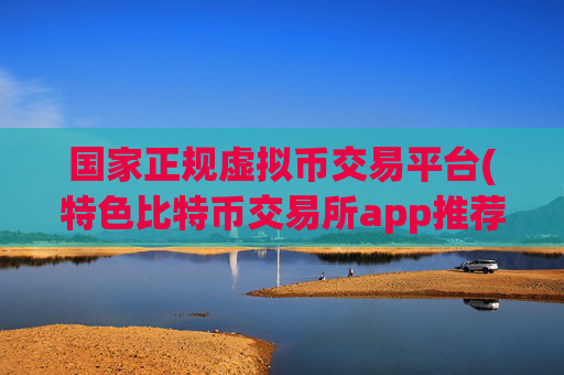 国家正规虚拟币交易平台(特色比特币交易所app推荐)