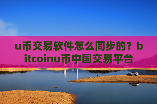 u币交易软件怎么同步的?bitcoinu币中国交易平台
