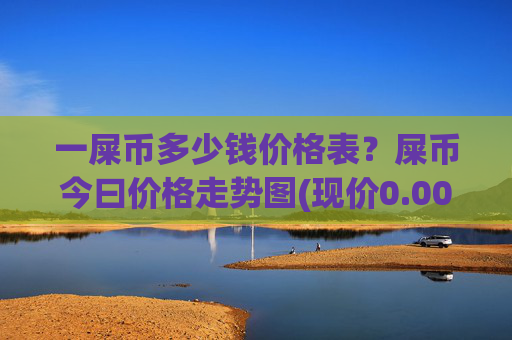 一屎币多少钱价格表?屎币今曰价格走势图(现价0.00021309元)