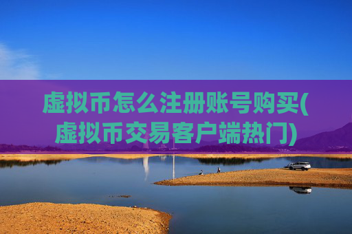 虚拟币怎么注册账号购买(虚拟币交易客户端热门)