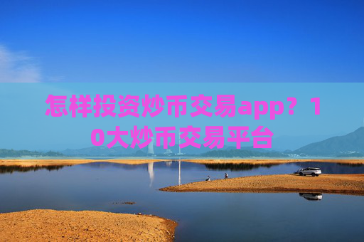 怎样投资炒币交易app?10大炒币交易平台