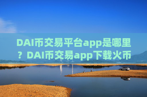 DAI币交易平台app是哪里?DAI币交易app下载火币网
