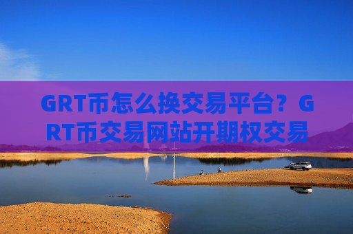 GRT币怎么换交易平台?GRT币交易网站开期权交易